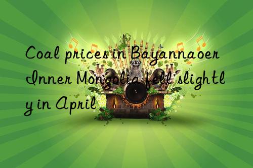 coal prices in bayannaoer inner mongolia fell slightly in april