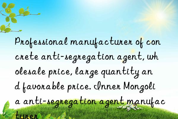 professional manufacturer of concrete anti-segregation agent, wholesale price, large quantity and favorable price. inner mongolia anti-segregation agent manufacturer