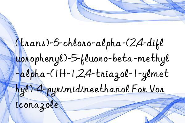 (trans)-6-chloro-alpha-(2,4-difluorophenyl)-5-fluoro-beta-methyl-alpha-(1h-1,2,4-triazol-1-ylmethyl)-4-pyrimidineethanol for voriconazole