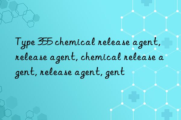 type 355 chemical release agent, release agent, chemical release agent, release agent, release agent, chemical release agent
