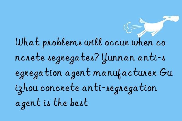 what problems will occur when concrete segregates? yunnan anti-segregation agent manufacturer guizhou concrete anti-segregation agent is the best