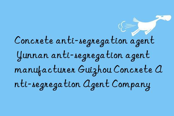 concrete anti-segregation agent yunnan anti-segregation agent manufacturer guizhou concrete anti-segregation agent company
