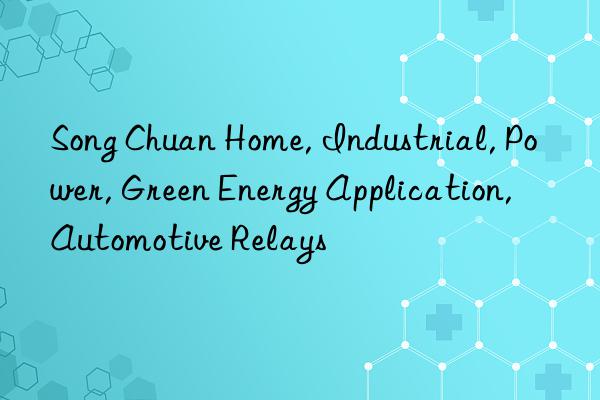 song chuan home, industrial, power, green energy application, automotive relays