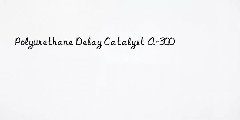 polyurethane delay catalyst a-300