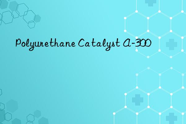 polyurethane catalyst a-300