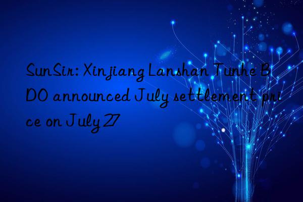 sunsir: xinjiang lanshan tunhe bdo announced july settlement price on july 27