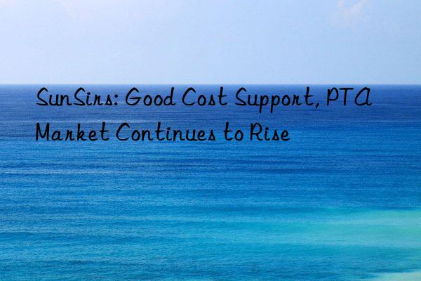 sunsirs: good cost support, pta market continues to rise