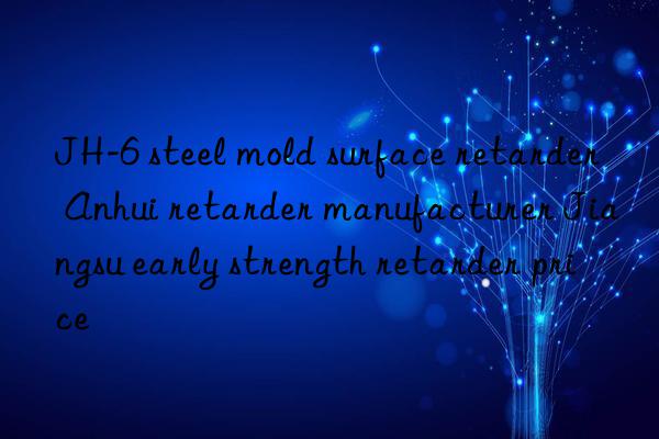 jh-6 steel mold surface retarder anhui retarder manufacturer jiangsu early strength retarder price