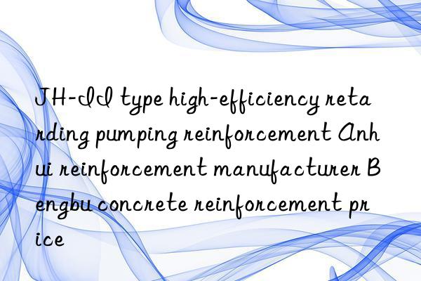 jh-ii type high-efficiency retarding pumping reinforcement anhui reinforcement manufacturer bengbu concrete reinforcement price