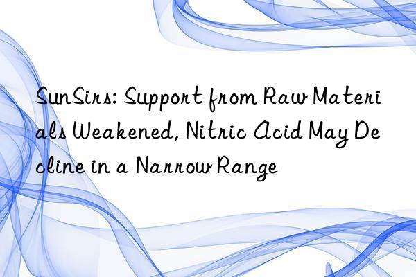 sunsirs: support from raw materials weakened, nitric acid may decline in a narrow range