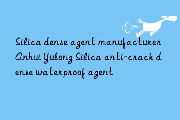 silica dense agent manufacturer anhui yulong silica anti-crack dense waterproof agent