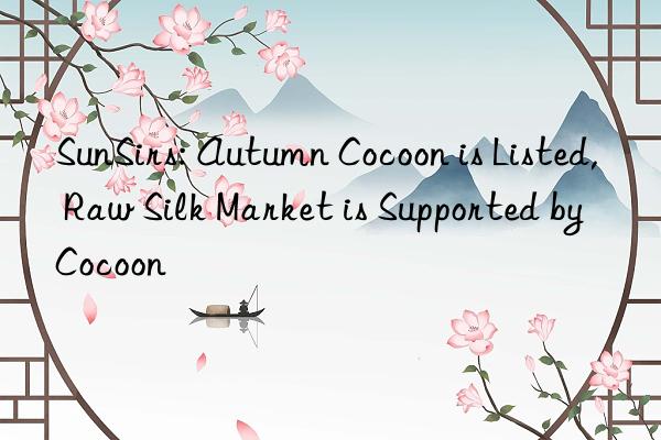 sunsirs: autumn cocoon is listed, raw silk market is supported by cocoon