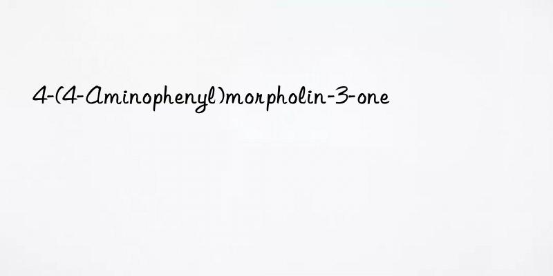 4-(4-aminophenyl)morpholin-3-one