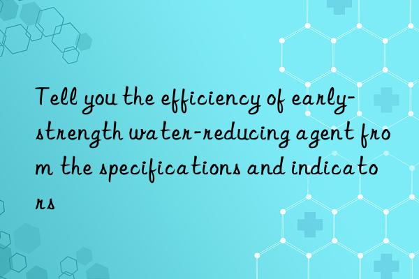 tell you the efficiency of early-strength water-reducing agent from the specifications and indicators