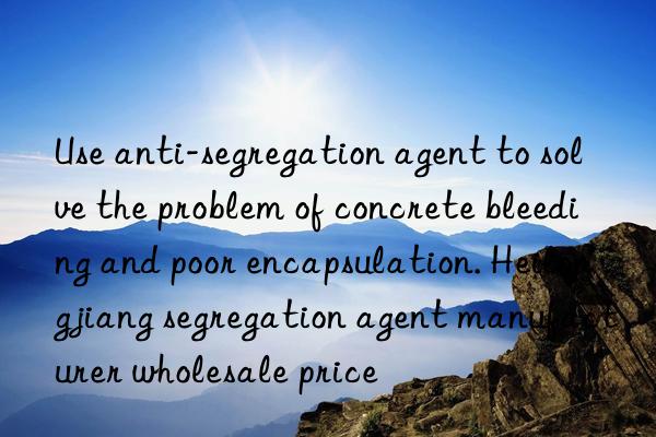 use anti-segregation agent to solve the problem of concrete bleeding and poor encapsulation. heilongjiang segregation agent manufacturer wholesale price