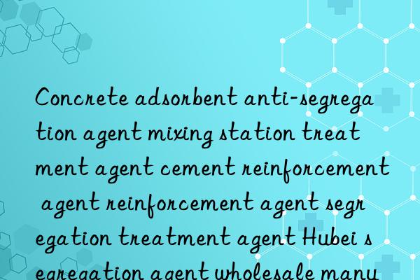 concrete adsorbent anti-segregation agent mixing station treatment agent cement reinforcement agent reinforcement agent segregation treatment agent hubei segregation agent wholesale manufacturer