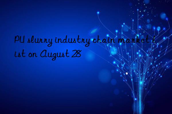 pu slurry industry chain market list on august 28