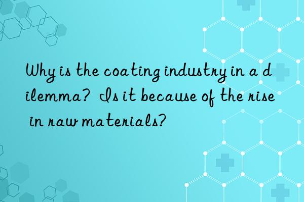 why is the coating industry in a dilemma?  is it because of the rise in raw materials?