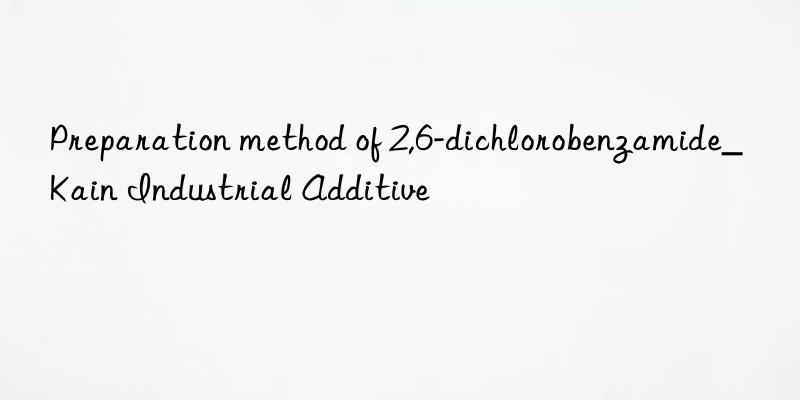 preparation method of 2,6-dichlorobenzamide_kain industrial additive