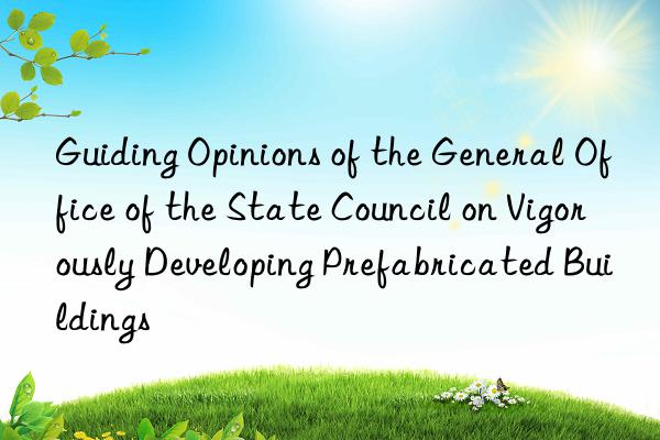 guiding opinions of the general office of the state council on vigorously developing prefabricated buildings