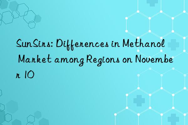 sunsirs: differences in methanol market among regions on november 10
