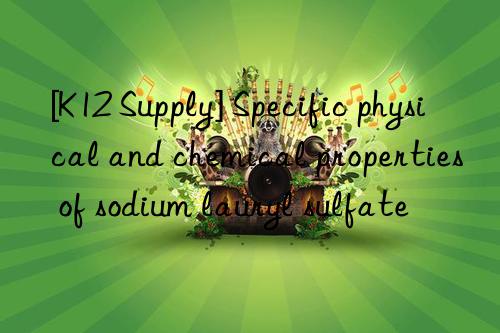 [k12 supply] specific physical and chemical properties of sodium lauryl sulfate