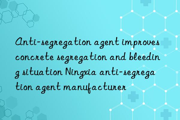 anti-segregation agent improves concrete segregation and bleeding situation ningxia anti-segregation agent manufacturer