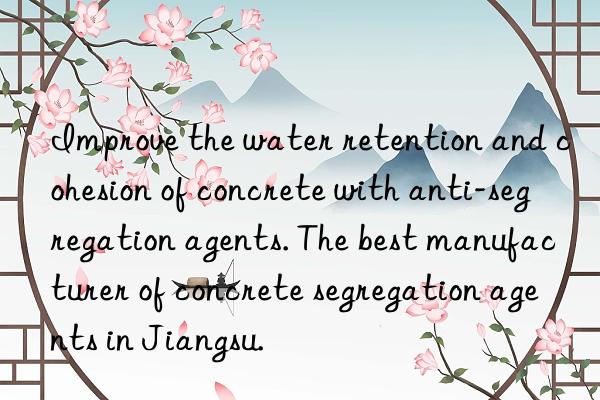 improve the water retention and cohesion of concrete with anti-segregation agents. the best manufacturer of concrete segregation agents in jiangsu.