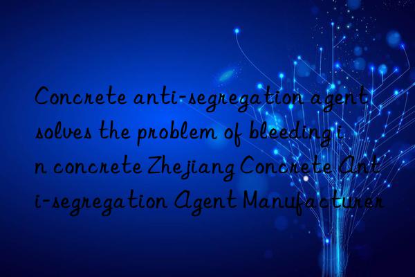 concrete anti-segregation agent solves the problem of bleeding in concrete zhejiang concrete anti-segregation agent manufacturer