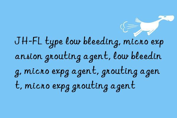 jh-fl type low bleeding, micro expansion grouting agent, low bleeding, micro expansion grouting agent, low bleeding agent, grouting agent, micro expansion grouting agent, low bleeding grouting agent