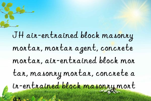 jh air-entrained block masonry mortar, mortar agent, concrete mortar, air-entrained block mortar, masonry mortar, concrete air-entrained block masonry mortar