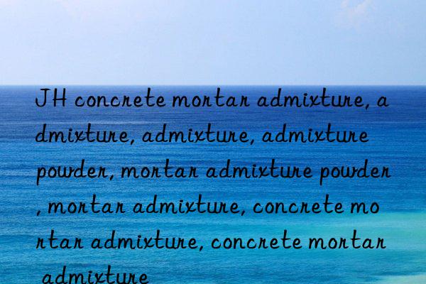 jh concrete mortar admixture, admixture, admixture, admixture powder, mortar admixture powder, mortar admixture, concrete mortar admixture, concrete mortar admixture