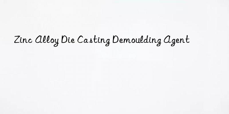 zinc alloy die casting demoulding agent