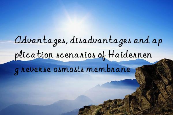 advantages, disadvantages and application scenarios of haiderneng reverse osmosis membrane