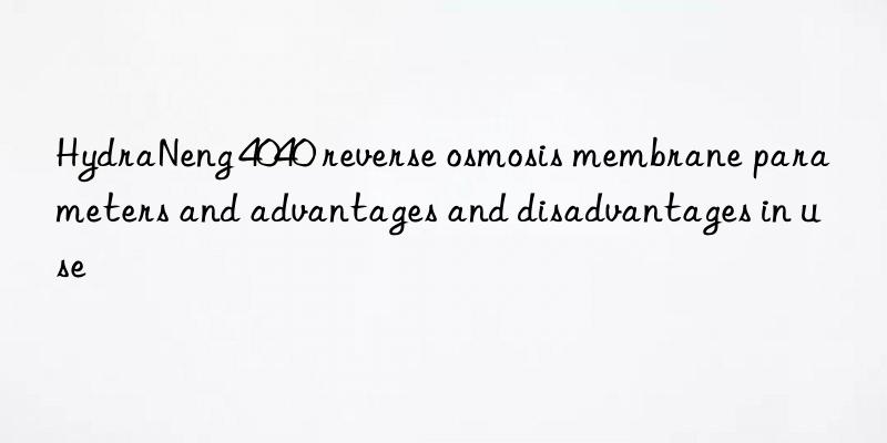 hydraneng 4040 reverse osmosis membrane parameters and advantages and disadvantages in use