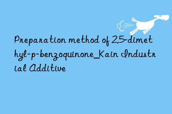 preparation method of 2,5-dimethyl-p-benzoquinone_kain industrial additive