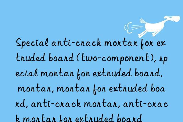 special anti-crack mortar for extruded board (two-component), special mortar for extruded board, mortar, mortar for extruded board, anti-crack mortar, anti-crack mortar for extruded board