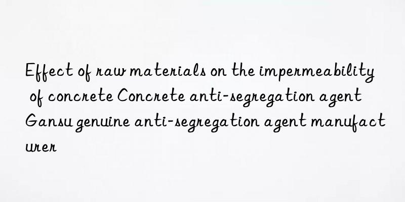 effect of raw materials on the impermeability of concrete concrete anti-segregation agent gansu genuine anti-segregation agent manufacturer