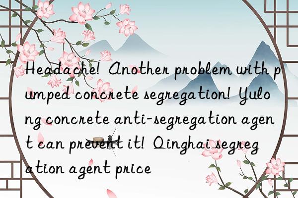 headache!  another problem with pumped concrete segregation!  yulong concrete anti-segregation agent can prevent it!  qinghai segregation agent price