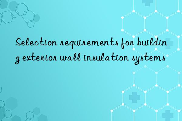 selection requirements for building exterior wall insulation systems