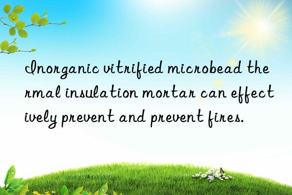 inorganic vitrified microbead thermal insulation mortar can effectively prevent and prevent fires.