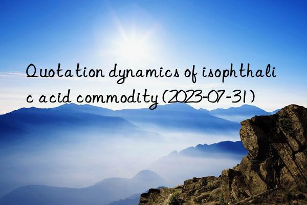 quotation dynamics of isophthalic acid commodity (2023-07-31)