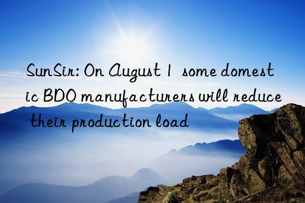 sunsir: on august 1  some domestic bdo manufacturers will reduce their production load