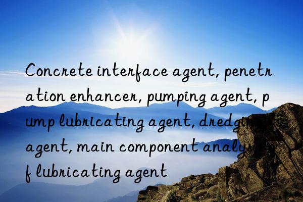 concrete interface agent, penetration enhancer, pumping agent, pump lubricating agent, dredging agent, main component analysis of lubricating agent