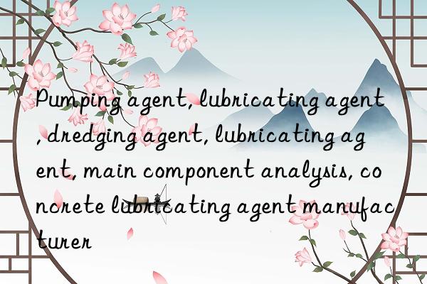 pumping agent, lubricating agent, dredging agent, lubricating agent, main component analysis, concrete lubricating agent manufacturer