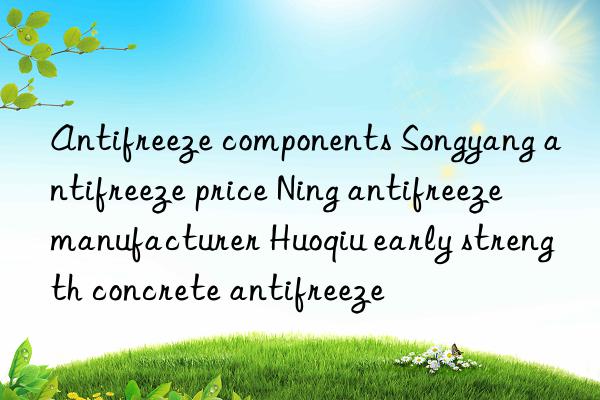 antifreeze components songyang antifreeze price ning antifreeze manufacturer huoqiu early strength concrete antifreeze