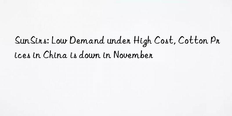 sunsirs: low demand under high cost, cotton prices in china is n in november