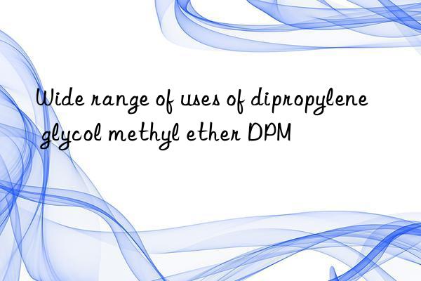 wide range of uses of dipropylene glycol methyl ether dpm