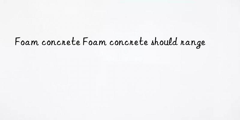 foam concrete foam concrete should range