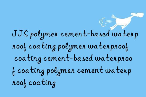 jjs polymer cement-based waterproof coating polymer waterproof coating cement-based waterproof coating polymer cement waterproof coating